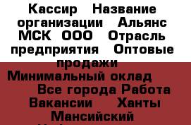 Кассир › Название организации ­ Альянс-МСК, ООО › Отрасль предприятия ­ Оптовые продажи › Минимальный оклад ­ 35 000 - Все города Работа » Вакансии   . Ханты-Мансийский,Нефтеюганск г.